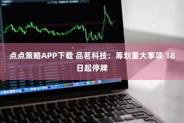 点点策略APP下载 品茗科技：筹划重大事项 18日起停牌