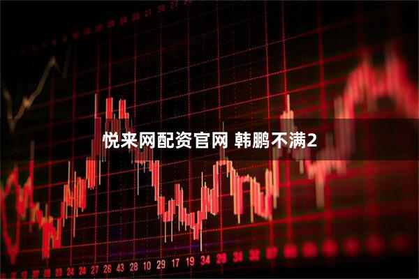 悦来网配资官网 韩鹏不满2