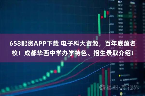 658配资APP下载 电子科大资源，百年底蕴名校！成都华西中学办学特色、招生录取介绍！