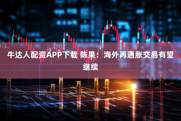 牛达人配资APP下载 陈果：海外再通胀交易有望继续
