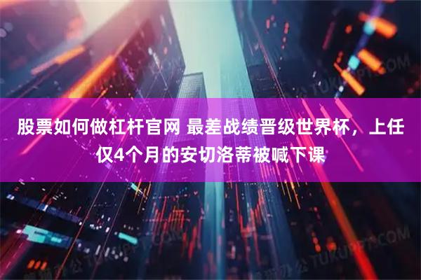股票如何做杠杆官网 最差战绩晋级世界杯，上任仅4个月的安切洛蒂被喊下课