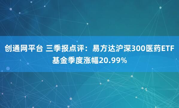 创通网平台 三季报点评：易方达沪深300医药ETF基金季度涨幅20.99%