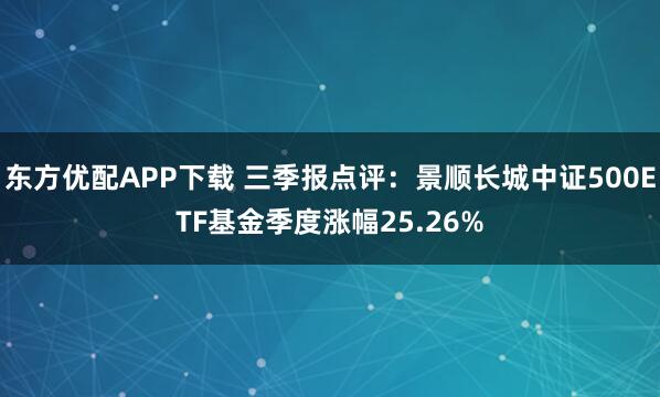 东方优配APP下载 三季报点评：景顺长城中证500ETF基金季度涨幅25.26%
