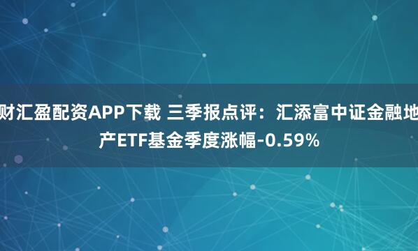 财汇盈配资APP下载 三季报点评：汇添富中证金融地产ETF基金季度涨幅-0.59%