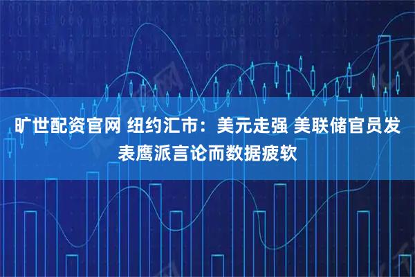 旷世配资官网 纽约汇市：美元走强 美联储官员发表鹰派言论而数据疲软