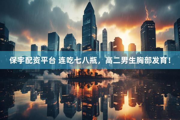 保宇配资平台 连吃七八瓶，高二男生胸部发育！