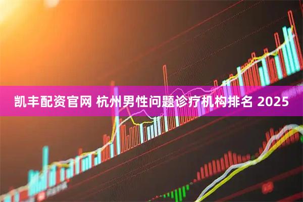 凯丰配资官网 杭州男性问题诊疗机构排名 2025