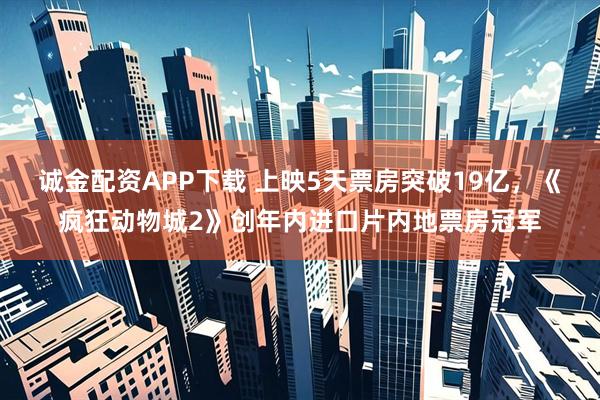 诚金配资APP下载 上映5天票房突破19亿，《疯狂动物城2》创年内进口片内地票房冠军