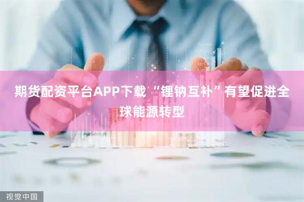 期货配资平台APP下载 “锂钠互补”有望促进全球能源转型