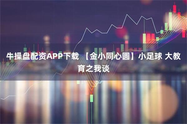 牛操盘配资APP下载 【金小同心圆】小足球 大教育之我谈