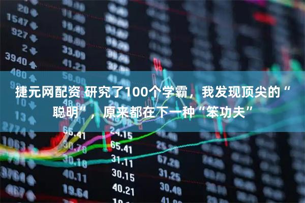 捷元网配资 研究了100个学霸，我发现顶尖的“聪明”，原来都在下一种“笨功夫”