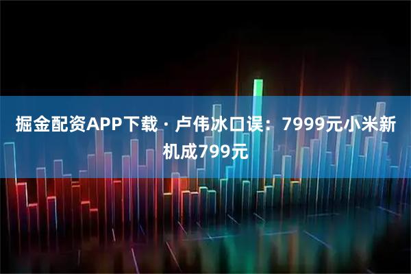 掘金配资APP下载 · 卢伟冰口误：7999元小米新机成799元
