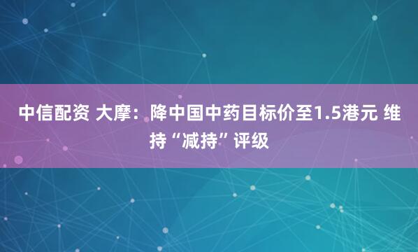 中信配资 大摩：降中国中药目标价至1.5港元 维持“减持”评级