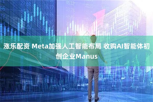 涨乐配资 Meta加强人工智能布局 收购AI智能体初创企业Manus