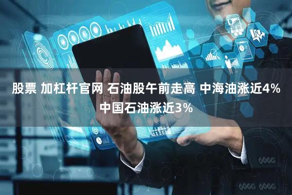 股票 加杠杆官网 石油股午前走高 中海油涨近4%中国石油涨近3%