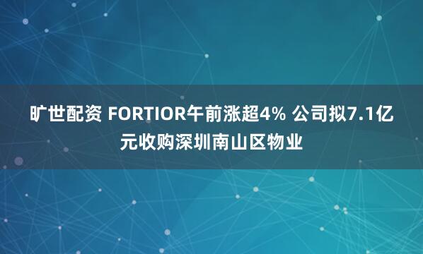 旷世配资 FORTIOR午前涨超4% 公司拟7.1亿元收购深圳南山区物业