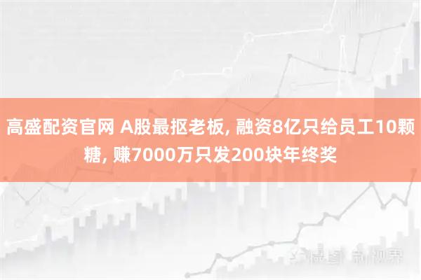 高盛配资官网 A股最抠老板, 融资8亿只给员工10颗糖, 赚7000万只发200块年终奖