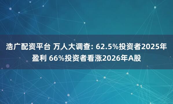 浩广配资平台 万人大调查: 62.5%投资者2025年盈利 66%投资者看涨2026年A股