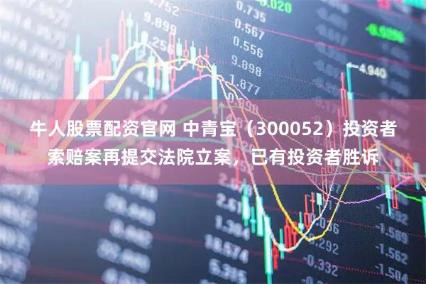 牛人股票配资官网 中青宝（300052）投资者索赔案再提交法院立案，已有投资者胜诉