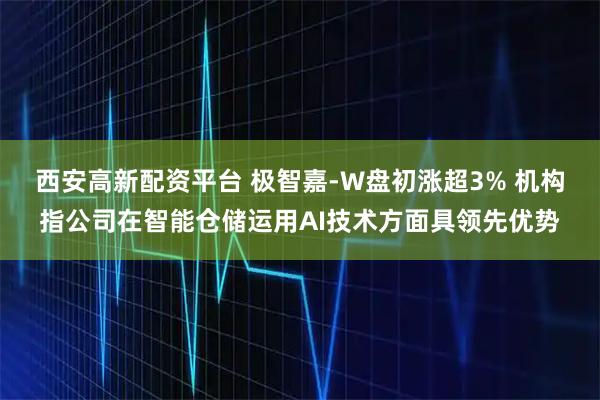 西安高新配资平台 极智嘉-W盘初涨超3% 机构指公司在智能仓储运用AI技术方面具领先优势