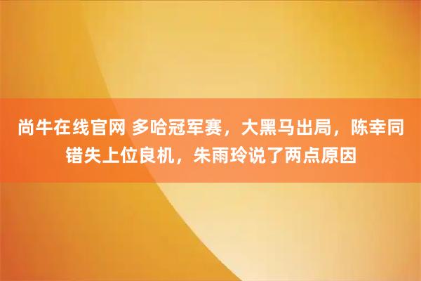 尚牛在线官网 多哈冠军赛，大黑马出局，陈幸同错失上位良机，朱雨玲说了两点原因