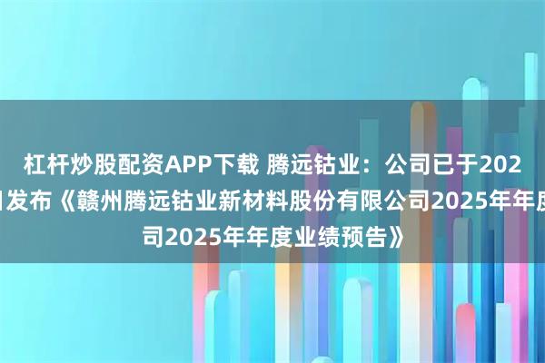 杠杆炒股配资APP下载 腾远钴业：公司已于2026年1月13日发布《赣州腾远钴业新材料股份有限公司2025年年度业绩预告》