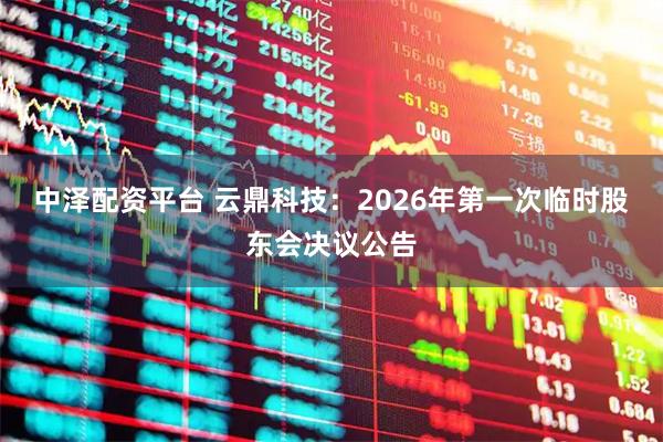 中泽配资平台 云鼎科技：2026年第一次临时股东会决议公告