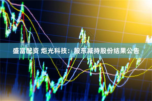 盛富配资 炬光科技：股东减持股份结果公告