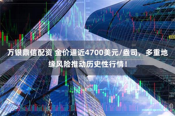 万银鼎信配资 金价逼近4700美元/盎司，多重地缘风险推动历史性行情！