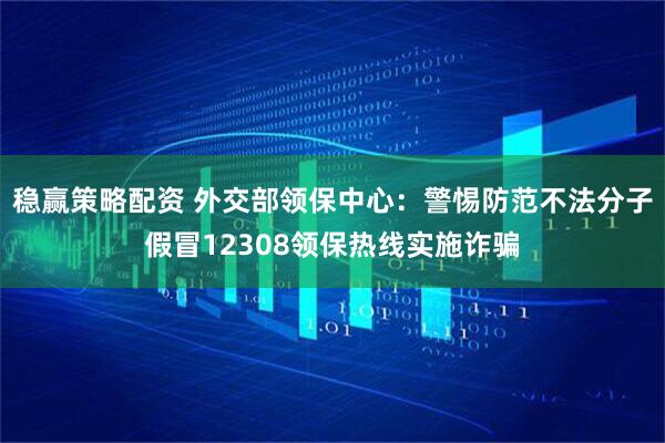稳赢策略配资 外交部领保中心：警惕防范不法分子假冒12308领保热线实施诈骗