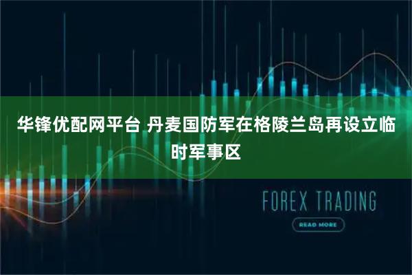 华锋优配网平台 丹麦国防军在格陵兰岛再设立临时军事区