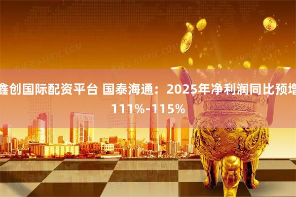 鑫创国际配资平台 国泰海通：2025年净利润同比预增111%-115%