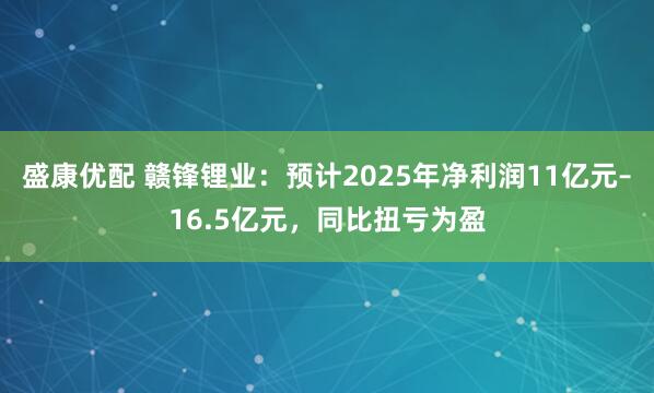 盛康优配 赣锋锂业：预计2025年净利润11亿元–16.5亿元，同比扭亏为盈