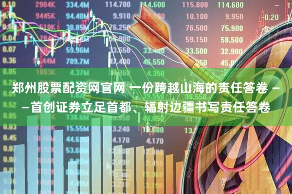 郑州股票配资网官网 一份跨越山海的责任答卷 ——首创证券立足首都、辐射边疆书写责任答卷