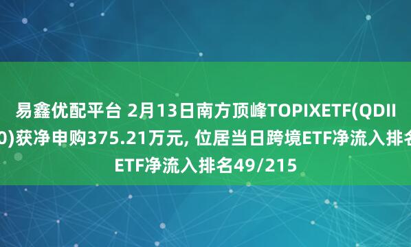 易鑫优配平台 2月13日南方顶峰TOPIXETF(QDII)(513800)获净申购375.21万元, 位居当日跨境ETF净流入排名49/215