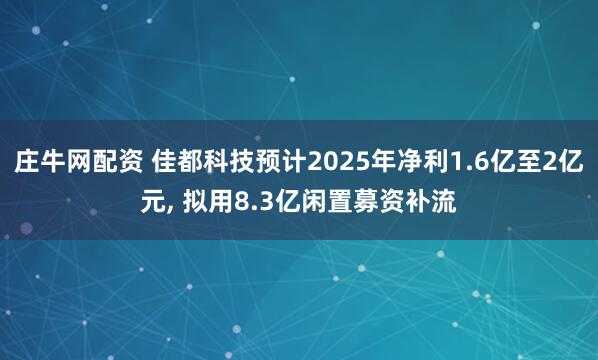 庄牛网配资 佳都科技预计2025年净利1.6亿至2亿元, 拟用8.3亿闲置募资补流