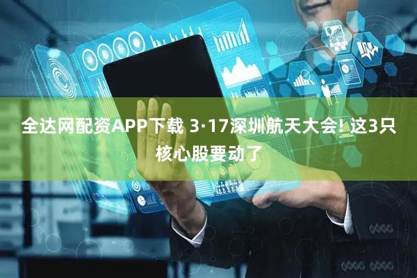 全达网配资APP下载 3·17深圳航天大会! 这3只核心股要动了