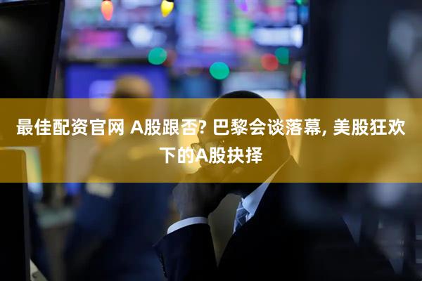最佳配资官网 A股跟否? 巴黎会谈落幕, 美股狂欢下的A股抉择