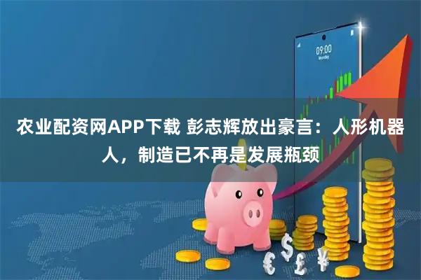 农业配资网APP下载 彭志辉放出豪言：人形机器人，制造已不再是发展瓶颈