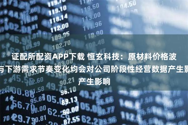 证配所配资APP下载 恒玄科技：原材料价格波动与下游需求节奏变化均会对公司阶段性经营数据产生影响