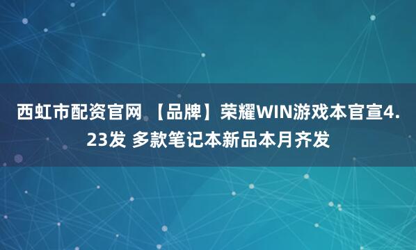 西虹市配资官网 【品牌】荣耀WIN游戏本官宣4.23发 多款笔记本新品本月齐发