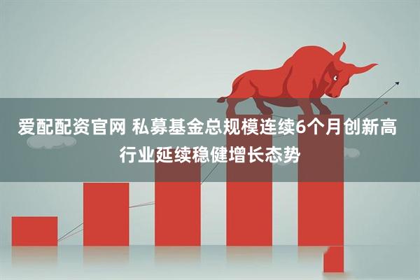 爱配配资官网 私募基金总规模连续6个月创新高 行业延续稳健增长态势