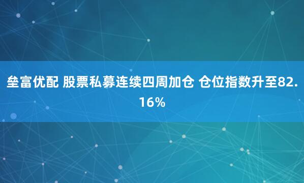 垒富优配 股票私募连续四周加仓 仓位指数升至82.16%