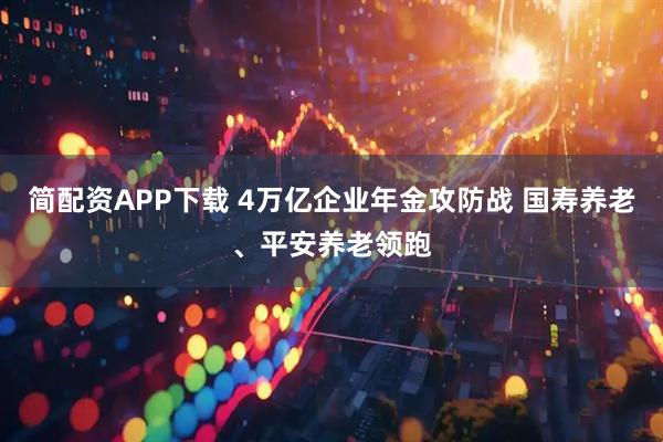 简配资APP下载 4万亿企业年金攻防战 国寿养老、平安养老领跑