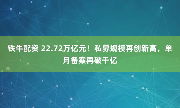 铁牛配资 22.72万亿元！私募规模再创新高，单月备案再破千亿