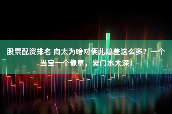股票配资排名 向太为啥对俩儿媳差这么多？一个当宝一个像草，豪门水太深！