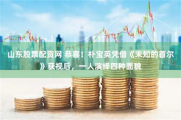 山东股票配资网 恭喜！朴宝英凭借《未知的首尔》获视后，一人演绎四种面貌