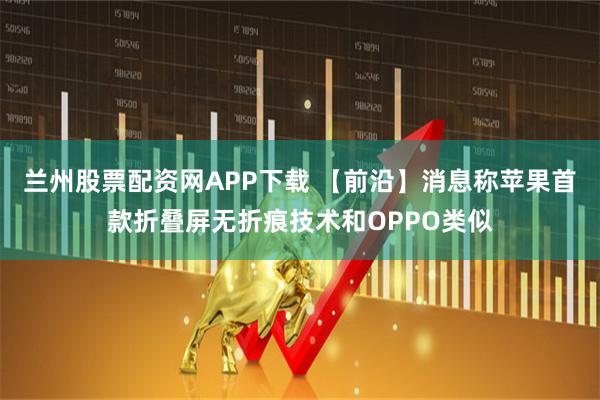 兰州股票配资网APP下载 【前沿】消息称苹果首款折叠屏无折痕技术和OPPO类似