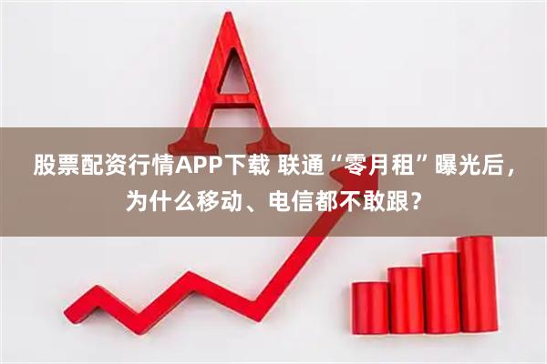 股票配资行情APP下载 联通“零月租”曝光后，为什么移动、电信都不敢跟？
