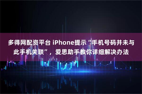 多得网配资平台 iPhone提示“手机号码并未与此手机关联”，爱思助手教你详细解决办法